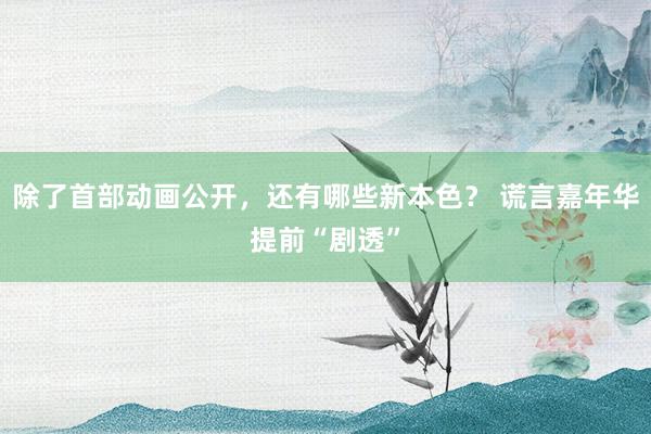 除了首部动画公开，还有哪些新本色？ 谎言嘉年华提前“剧透”